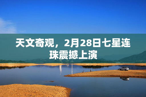 天文奇观，2月28日七星连珠震撼上演