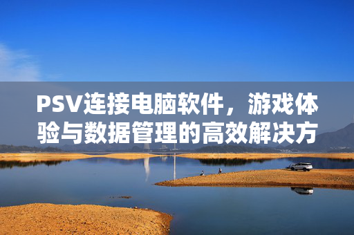 PSV连接电脑软件，游戏体验与数据管理的高效解决方案