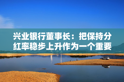兴业银行董事长：把保持分红率稳步上升作为一个重要目标