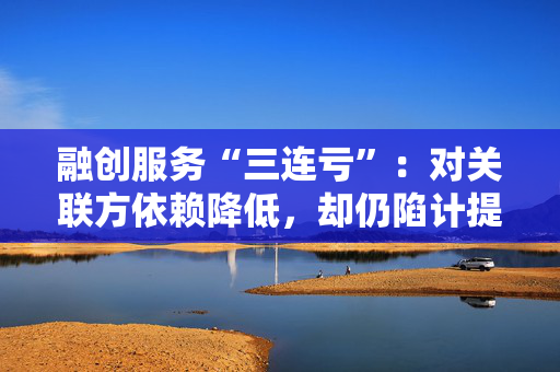 融创服务“三连亏”：对关联方依赖降低，却仍陷计提“泥潭”