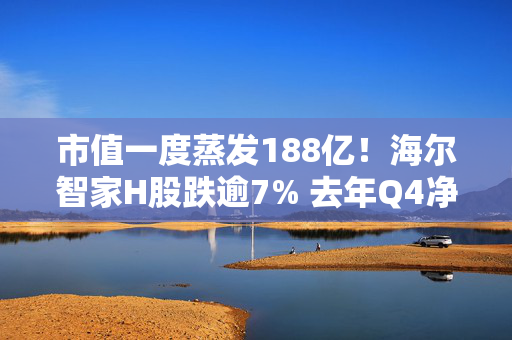 市值一度蒸发188亿！海尔智家H股跌逾7% 去年Q4净利环比下降24%