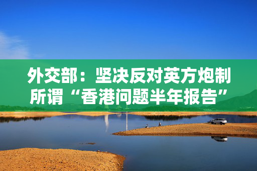 外交部：坚决反对英方炮制所谓“香港问题半年报告”