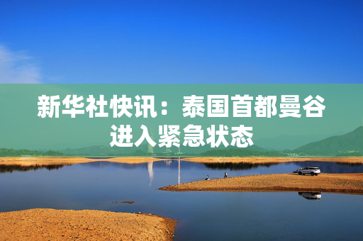 新华社快讯：泰国首都曼谷进入紧急状态