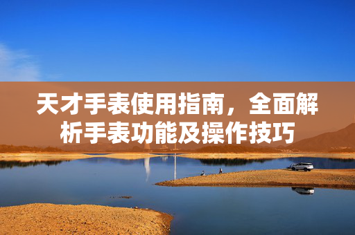 天才手表使用指南，全面解析手表功能及操作技巧