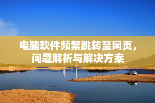 电脑软件频繁跳转至网页，问题解析与解决方案
