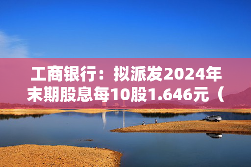 工商银行：拟派发2024年末期股息每10股1.646元（含税），派息总额约586.64亿元