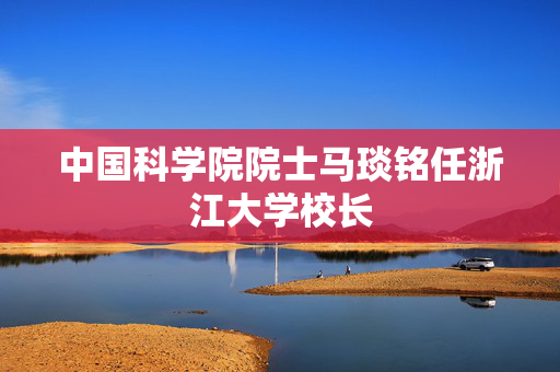 中国科学院院士马琰铭任浙江大学校长