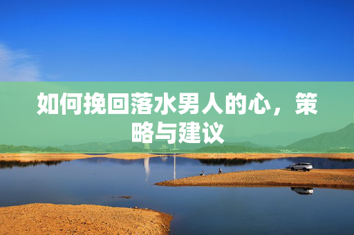 如何挽回落水男人的心，策略与建议