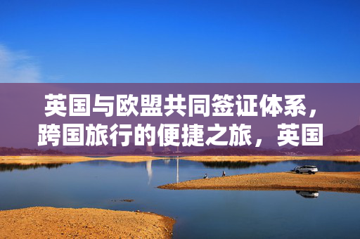 英国与欧盟共同签证体系，跨国旅行的便捷之旅，英国与哪些欧盟国家实行共同签证？