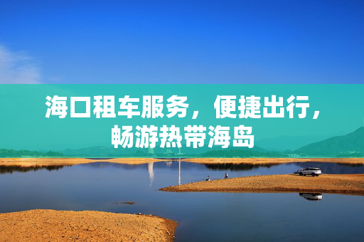 海口租车服务，便捷出行，畅游热带海岛