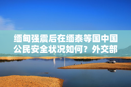 缅甸强震后在缅泰等国中国公民安全状况如何？外交部回应