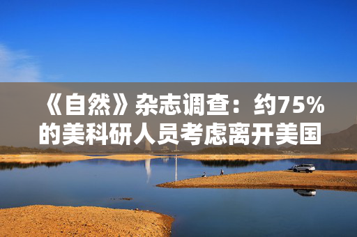 《自然》杂志调查：约75%的美科研人员考虑离开美国