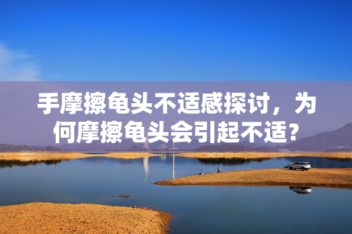 手摩擦龟头不适感探讨，为何摩擦龟头会引起不适？