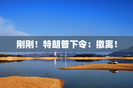 刚刚！特朗普下令：撤离！