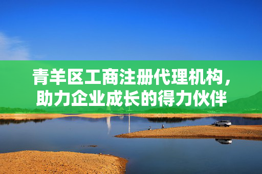 青羊区工商注册代理机构，助力企业成长的得力伙伴