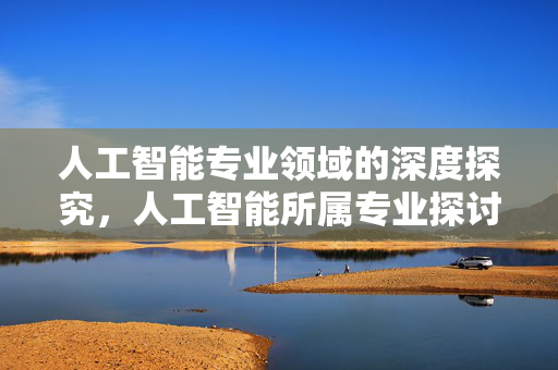 人工智能专业领域的深度探究，人工智能所属专业探讨