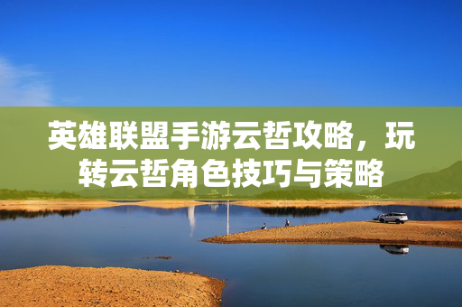 英雄联盟手游云哲攻略，玩转云哲角色技巧与策略