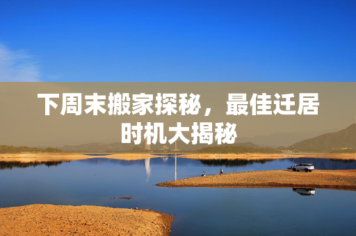 下周末搬家探秘，最佳迁居时机大揭秘