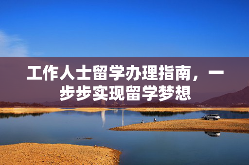 工作人士留学办理指南，一步步实现留学梦想