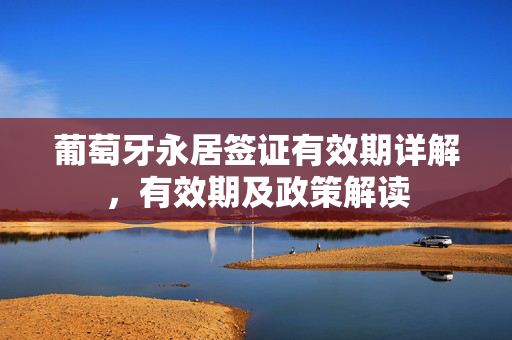 葡萄牙永居签证有效期详解，有效期及政策解读