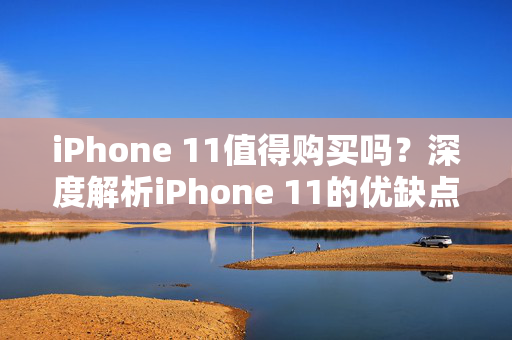iPhone 11值得购买吗？深度解析iPhone 11的优缺点与性价比。