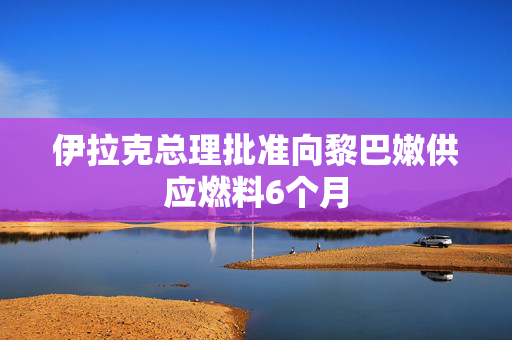 伊拉克总理批准向黎巴嫩供应燃料6个月