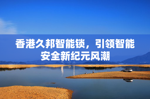 香港久邦智能锁，引领智能安全新纪元风潮