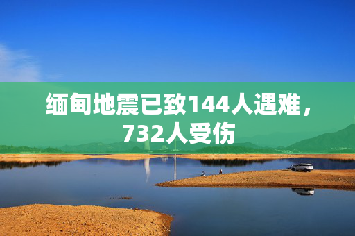 缅甸地震已致144人遇难，732人受伤