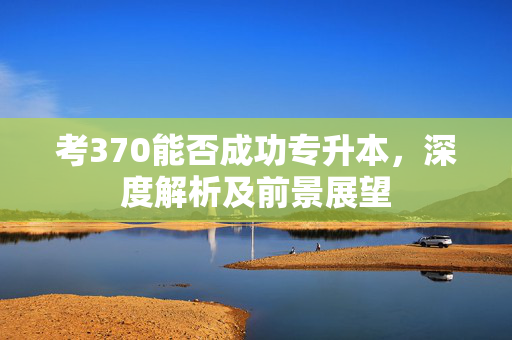考370能否成功专升本，深度解析及前景展望