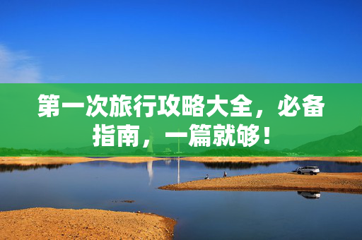 第一次旅行攻略大全，必备指南，一篇就够！