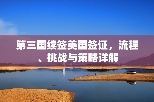 第三国续签美国签证，流程、挑战与策略详解