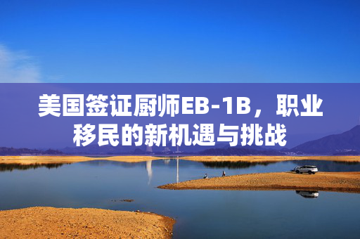 美国签证厨师EB-1B，职业移民的新机遇与挑战