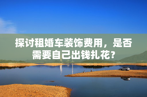 探讨租婚车装饰费用，是否需要自己出钱扎花？