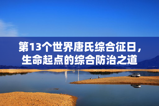 第13个世界唐氏综合征日，生命起点的综合防治之道
