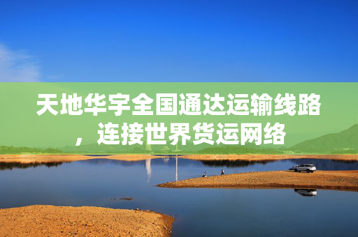 天地华宇全国通达运输线路，连接世界货运网络