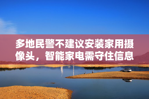 多地民警不建议安装家用摄像头，智能家电需守住信息安全