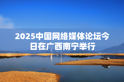 2025中国网络媒体论坛今日在广西南宁举行