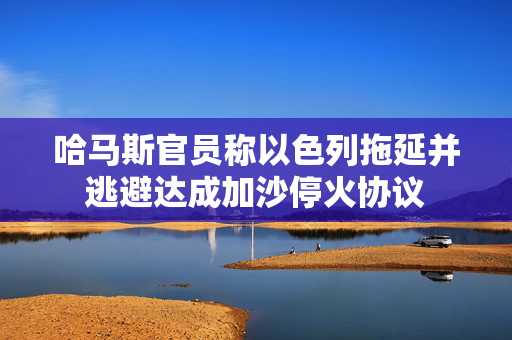 哈马斯官员称以色列拖延并逃避达成加沙停火协议