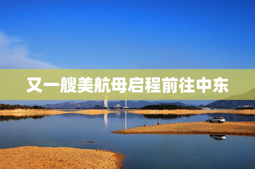 又一艘美航母启程前往中东