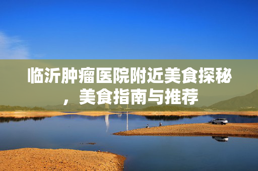 临沂肿瘤医院附近美食探秘，美食指南与推荐