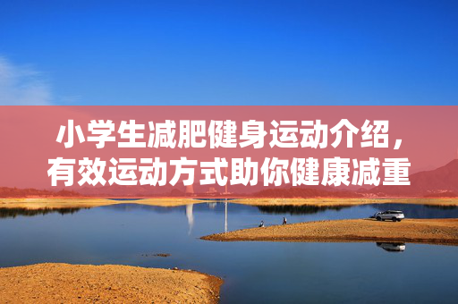 小学生减肥健身运动介绍，有效运动方式助你健康减重