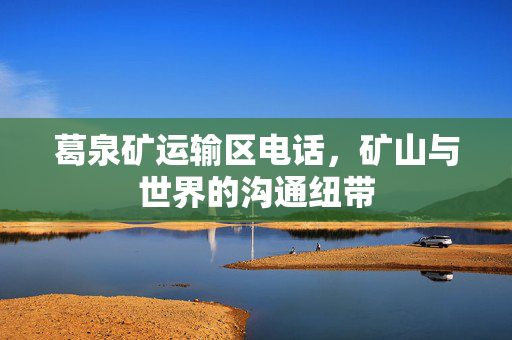 葛泉矿运输区电话，矿山与世界的沟通纽带