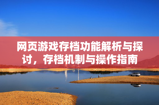 网页游戏存档功能解析与探讨，存档机制与操作指南