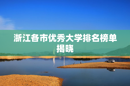 浙江各市优秀大学排名榜单揭晓