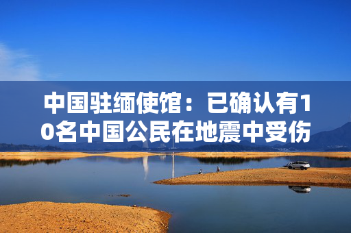中国驻缅使馆：已确认有10名中国公民在地震中受伤
