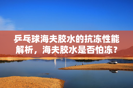 乒乓球海夫胶水的抗冻性能解析，海夫胶水是否怕冻？