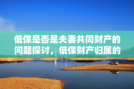 低保是否是夫妻共同财产的问题探讨，低保财产归属的解析与探讨
