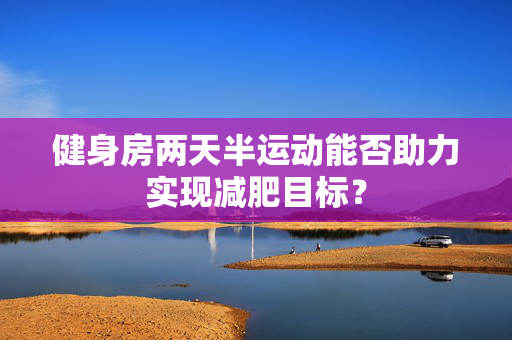 健身房两天半运动能否助力实现减肥目标？