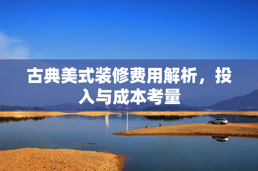 古典美式装修费用解析，投入与成本考量