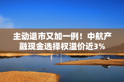 主动退市又加一例！中航产融现金选择权溢价近3%